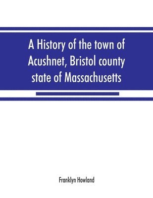 A history of the town of Acushnet, Bristol county, state of Massachusetts 1