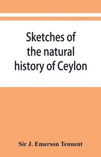 bokomslag Sketches of the natural history of Ceylon; with narratives and anecdotes illustrative of the habits and instincts of the mammalia, birds, reptiles, fishes, insects, &c. including a monograph of the