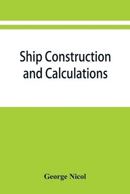 Ship construction and calculations, with numerous illustrations and examples for the use of officers of the mercantile marine, ship superintendents, draughtsmen, etc. 1