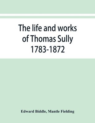 bokomslag The life and works of Thomas Sully 1783-1872