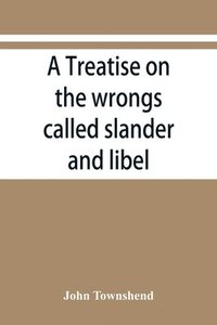 bokomslag A treatise on the wrongs called slander and libel, and on the remedy by civil action for those wrongs, together with a chapter on malicious prosecution