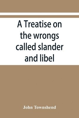 A treatise on the wrongs called slander and libel, and on the remedy by civil action for those wrongs, together with a chapter on malicious prosecution 1