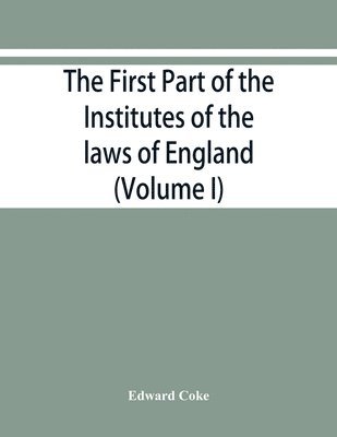 first part of the Institutes of the laws of England, or, A commentary upon Littleton
