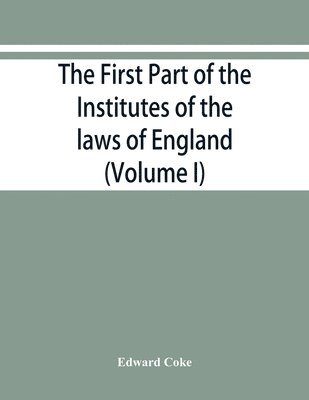 The first part of the Institutes of the laws of England, or, A commentary upon Littleton 1