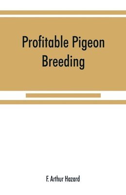 bokomslag Profitable pigeon breeding; a practical manual explaining how to breed pigeons successfully, --whether as a hobby or as an exclusive business