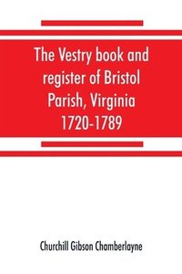 bokomslag The vestry book and register of Bristol Parish, Virginia, 1720-1789