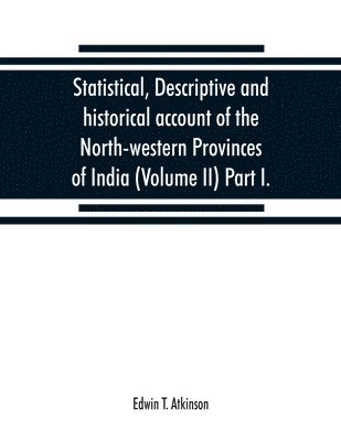 Statistical, descriptive and historical account of the North-western Provinces of India (Volume II) Part I.