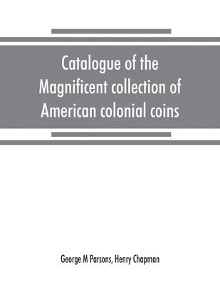 George M Parsons, Henry Chapman - Catalogue of the magnificent collection of American colonial coins, historical and national medals, United States coins, U.S. fractional currency, Canadian coins and metals, etc, Häftad
