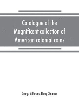 bokomslag Catalogue of the magnificent collection of American colonial coins, historical and national medals, United States coins, U.S. fractional currency, Canadian coins and metals, etc