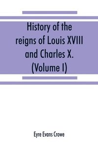 bokomslag History of the reigns of Louis XVIII. and Charles X. (Volume I)
