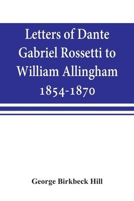 Letters of Dante Gabriel Rossetti to William Allingham, 1854-1870 1