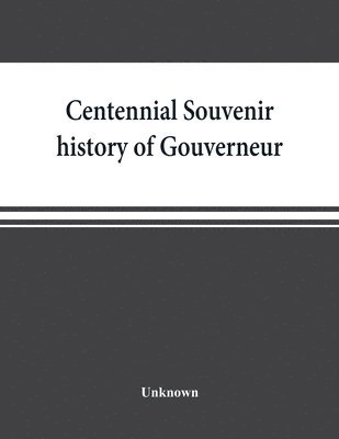 Centennial souvenir history of Gouverneur, Rossie, Fowler, Hammond, Edwards, DeKalb, commemorating 'Old Home Week', August 24-30, 1905 1