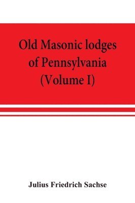 bokomslag Old Masonic lodges of Pennsylvania, &quot;moderns&quot; and &quot;ancients&quot; 1730-1800, which have surrendered their warrants or affliliated with other Grand Lodges, compiled from original