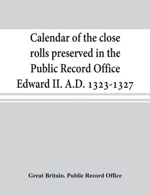 Calendar of the close rolls preserved in the Public Record Office Edward II. A.D. 1323-1327 1