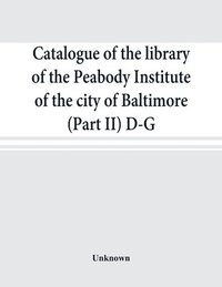 bokomslag Catalogue of the library of the Peabody Institute of the city of Baltimore (Part II) D-G