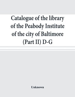 Catalogue of the library of the Peabody Institute of the city of Baltimore (Part II) D-G 1