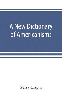 new dictionary of Americanisms; being a glossary of words supposed to be peculiar to the United States and the Dominion of Canada
