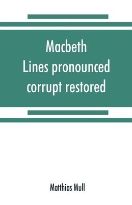 Macbeth. Lines pronounced corrupt restored, and mutilations before unsuspected amended, also some new renderings. With preface and notes. Also papers on Shakespeare's supposed negations, the 1