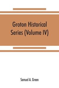 bokomslag Groton historical series. A collection of papers relating to the history of the town of Groton, Massachusetts (Volume IV)