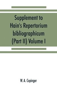 bokomslag Supplement to Hain's Repertorium bibliographicum. Or, Collections toward a new edition of that work (Part II) Volume I