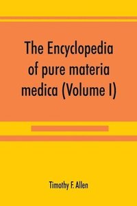 bokomslag The encyclopedia of pure materia medica; a record of the positive effects of drugs upon the healthy human organism (Volume I)