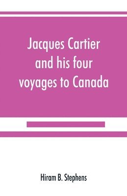 Hiram B Stephens - Jacques Cartier and his four voyages to Canada; an essay, with historical, explanatory and philological notes, Häftad