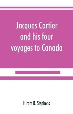 Jacques Cartier and his four voyages to Canada; an essay, with historical, explanatory and philological notes 1