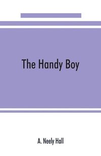 bokomslag The handy boy; a modern handy book of practical and profitable pastimes