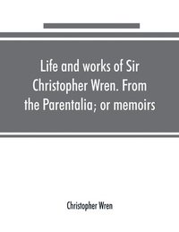 bokomslag Life and works of Sir Christopher Wren. From the Parentalia; or memoirs