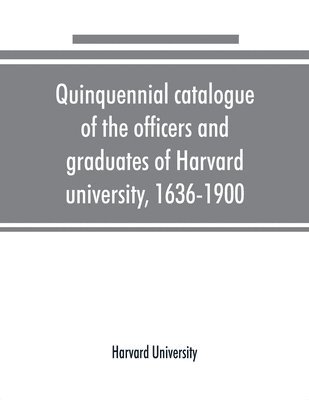 Quinquennial catalogue of the officers and graduates of Harvard university, 1636-1900 1