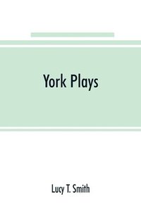 bokomslag York plays; the plays performed by the crafts or mysteries of York on the day of Corpus Christi in the 14th, 15th, and 16th centuries now first printed from the unique manuscript in the library of ...