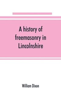 bokomslag A history of freemasonry in Lincolnshire; being a record of all extinct and existing lodges, chapters,   a century of the working of Provincial Grand Lodge and the Witham Lodge; together with