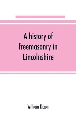 bokomslag A history of freemasonry in Lincolnshire; being a record of all extinct and existing lodges, chapters, &c.; a century of the working of Provincial Grand Lodge and the Witham Lodge; together with