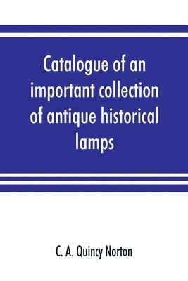 C A Quincy Norton - Catalogue of an important collection of antique historical lamps, candlesticks, lanterns, relics, etc, Häftad