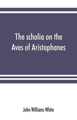 The scholia on the Aves of Aristophanes, with an introduction on the origin, development, transmission, and extant sources of the old Greek commentary on his comedies 1