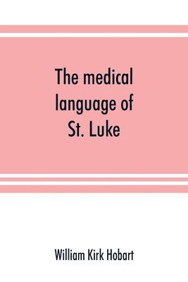 bokomslag medical language of St. Luke; a proof from internal evidence that "The Gospel according to St. Luke" and "The acts of the apostles" were written by the same person, and that the writer was a medica...