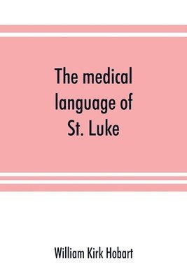 bokomslag The medical language of St. Luke; a proof from internal evidence that &quot;The Gospel according to St. Luke&quot; and &quot;The acts of the apostles&quot; were written by the same person, and that