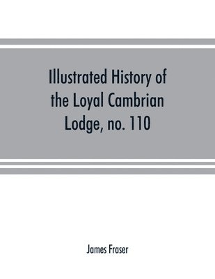 Illustrated history of the Loyal Cambrian Lodge, no. 110, of freemasons, Merthyr Tydfil. 1810 to 1914. With introductory chapters on operative and speculative masonry, the modern and ancient grand 1