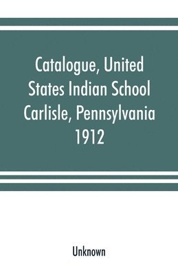 bokomslag Catalogue, United States Indian School, Carlisle, Pennsylvania, 1912