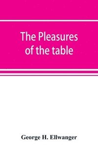 bokomslag The pleasures of the table; an account of gastronomy from ancient days to present times. With a history of its literature, schools, and most distinguished artists; together with some special recipes,