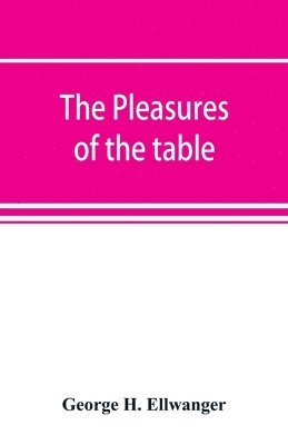 pleasures of the table; an account of gastronomy from ancient days to present times. With a history of its literature, schools, and most distinguished artists; together with some special recipes, and views concerning the aesthetics of dinners and dinner-gi