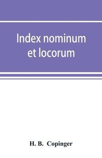 bokomslag Index nominum et locorum, being an index of names of persons and places mentioned in Copinger's County of Suffolk, its history as disclosed by existing records and other documents, being materials