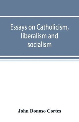 Essays on catholicism, liberalism and socialism