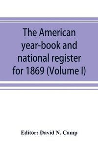 bokomslag The American year-book and national register for 1869. Astronomical, historical, political, financial, commercial, agricultural, educational, and religious. A general view of the United States,