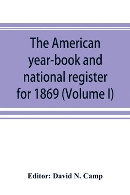 The American year-book and national register for 1869. Astronomical, historical, political, financial, commercial, agricultural, educational, and religious. A general view of the United States, 1