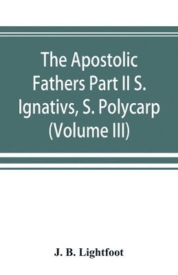Apostolic Fathers Part II S. Ignativs, S. Polycarp. (Volume III)