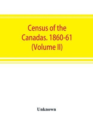 Census of the Canadas. 1860-61 (Volume II) 1