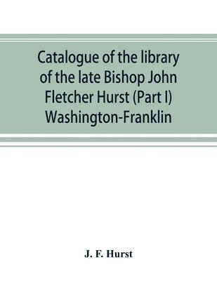 Catalogue of the library of the late Bishop John Fletcher Hurst (Part I) Washington-Franklin 1