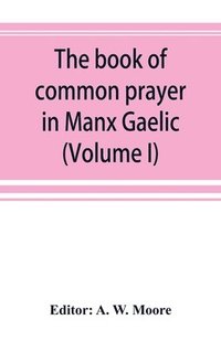 bokomslag book of common prayer in Manx Gaelic. Being translations made by Bishop Phillips in 1610, and by the Manx clergy in 1765 (Volume I)