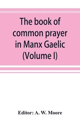 bokomslag book of common prayer in Manx Gaelic. Being translations made by Bishop Phillips in 1610, and by the Manx clergy in 1765 (Volume I)